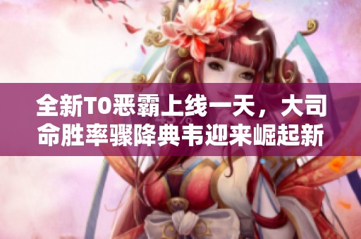 全新T0恶霸上线一天，大司命胜率骤降典韦迎来崛起新篇
