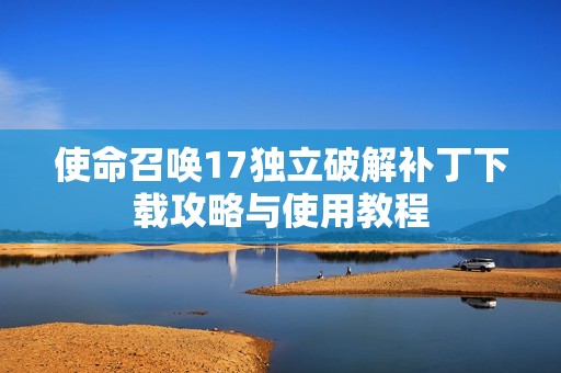 使命召唤17独立破解补丁下载攻略与使用教程