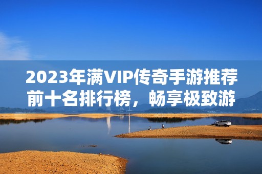 2023年满VIP传奇手游推荐前十名排行榜，畅享极致游戏体验