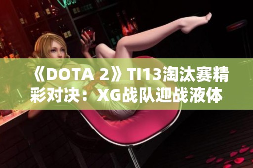 《DOTA 2》TI13淘汰赛精彩对决：XG战队迎战液体战队解析