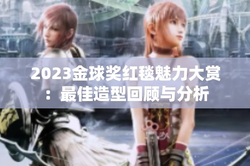2023金球奖红毯魅力大赏：最佳造型回顾与分析