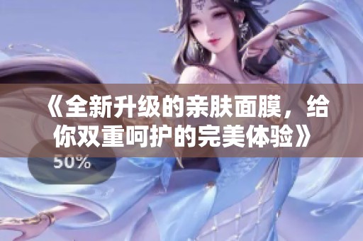 《全新升级的亲肤面膜，给你双重呵护的完美体验》