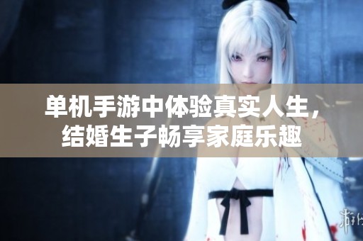 单机手游中体验真实人生，结婚生子畅享家庭乐趣