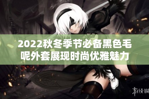2022秋冬季节必备黑色毛呢外套展现时尚优雅魅力