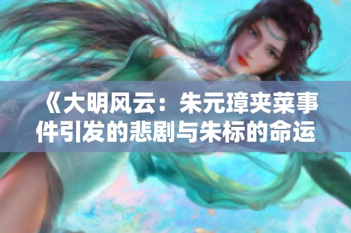 《大明风云：朱元璋夹菜事件引发的悲剧与朱标的命运》
