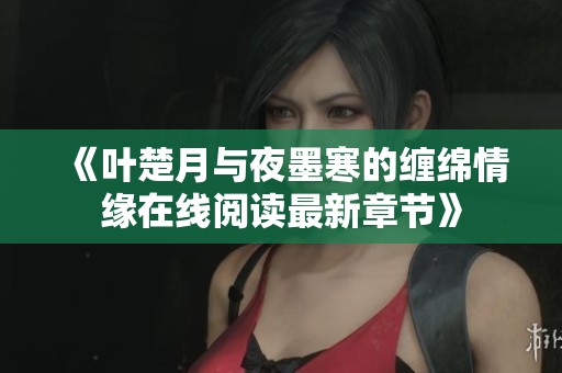 《叶楚月与夜墨寒的缠绵情缘在线阅读最新章节》