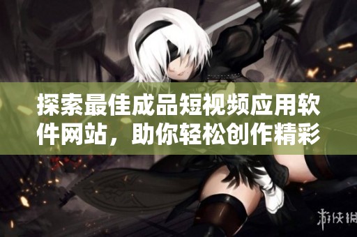 探索最佳成品短视频应用软件网站，助你轻松创作精彩内容