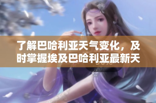 了解巴哈利亚天气变化，及时掌握埃及巴哈利亚最新天气预报