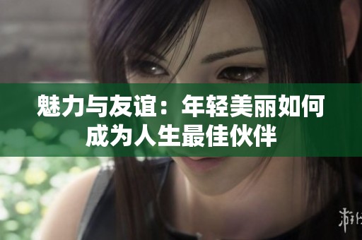 魅力与友谊：年轻美丽如何成为人生最佳伙伴