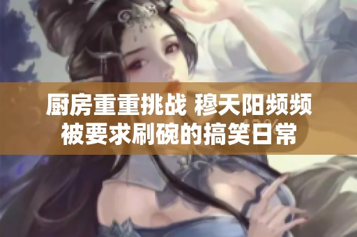 厨房重重挑战 穆天阳频频被要求刷碗的搞笑日常
