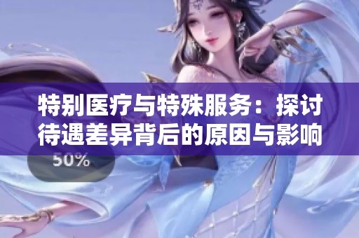 特别医疗与特殊服务：探讨待遇差异背后的原因与影响