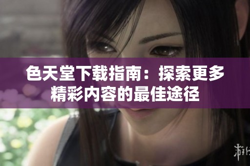 色天堂下载指南：探索更多精彩内容的最佳途径