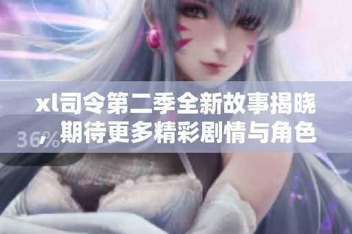 xl司令第二季全新故事揭晓，期待更多精彩剧情与角色发展