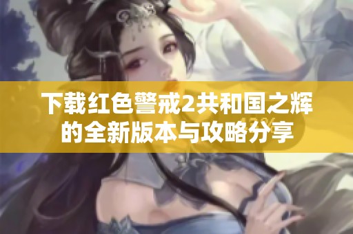 下载红色警戒2共和国之辉的全新版本与攻略分享