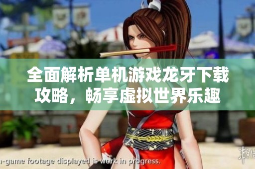 全面解析单机游戏龙牙下载攻略，畅享虚拟世界乐趣