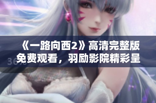 《一路向西2》高清完整版免费观看，羽励影院精彩呈现