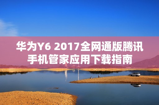 华为Y6 2017全网通版腾讯手机管家应用下载指南