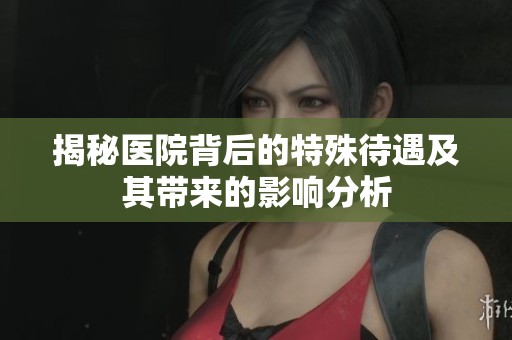 揭秘医院背后的特殊待遇及其带来的影响分析