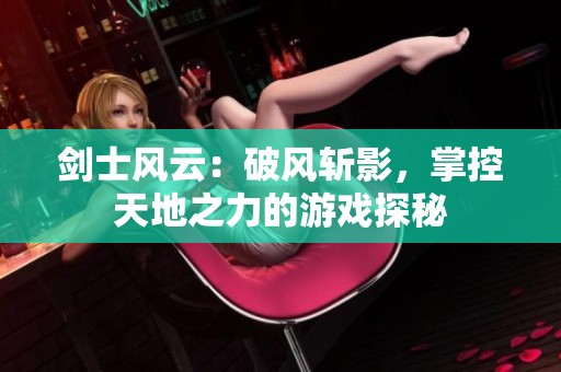 剑士风云：破风斩影，掌控天地之力的游戏探秘