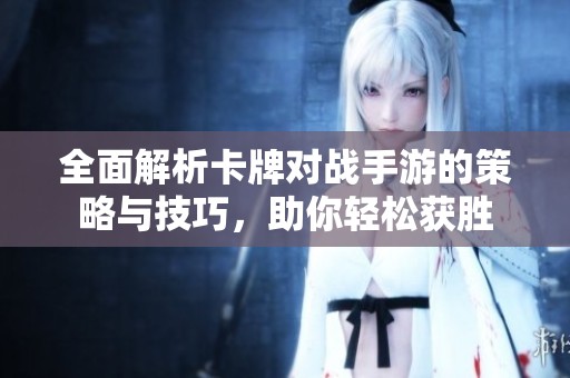 全面解析卡牌对战手游的策略与技巧，助你轻松获胜