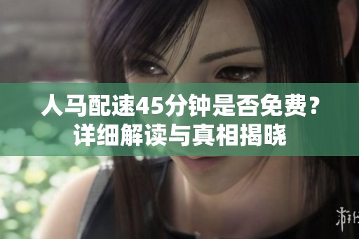 人马配速45分钟是否免费？详细解读与真相揭晓