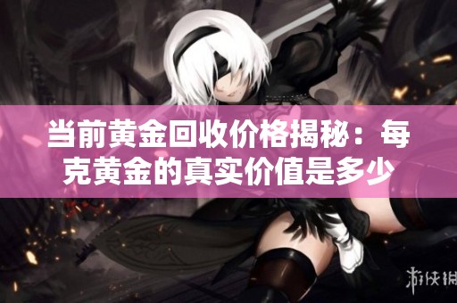 当前黄金回收价格揭秘：每克黄金的真实价值是多少
