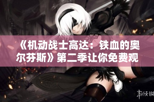 《机动战士高达：铁血的奥尔芬斯》第二季让你免费观看全剧精彩内容