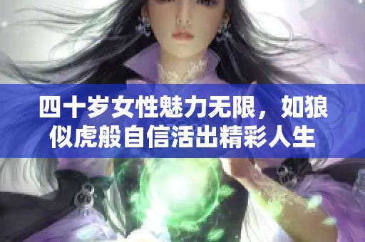 四十岁女性魅力无限，如狼似虎般自信活出精彩人生