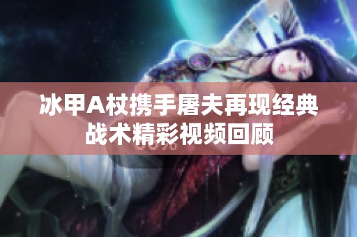 冰甲A杖携手屠夫再现经典战术精彩视频回顾