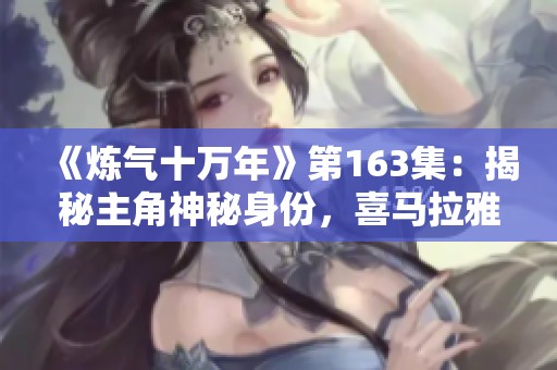 《炼气十万年》第163集：揭秘主角神秘身份，喜马拉雅免费畅听指南