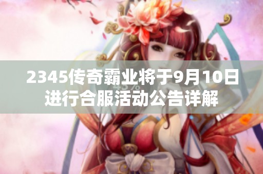 2345传奇霸业将于9月10日进行合服活动公告详解