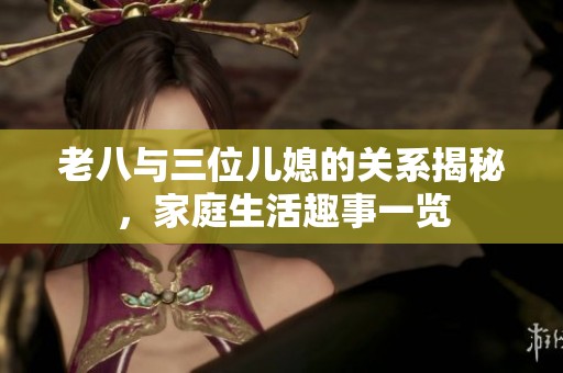 老八与三位儿媳的关系揭秘，家庭生活趣事一览