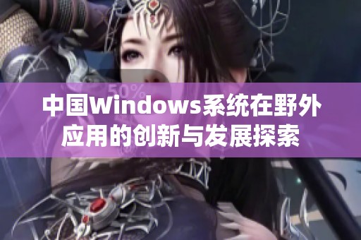 中国Windows系统在野外应用的创新与发展探索