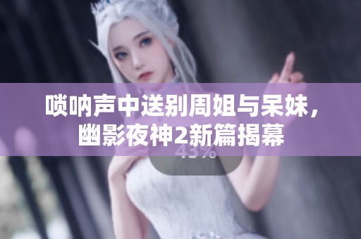 唢呐声中送别周姐与呆妹，幽影夜神2新篇揭幕