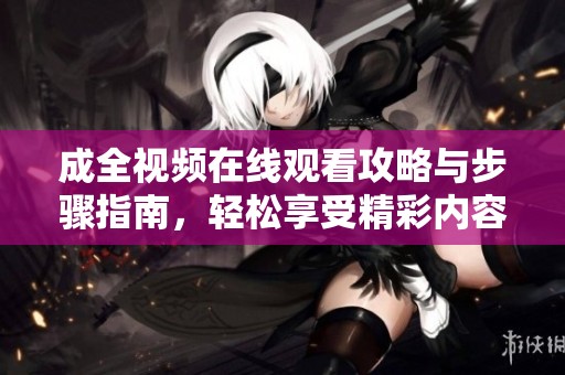 成全视频在线观看攻略与步骤指南，轻松享受精彩内容
