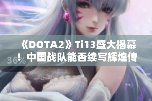 《DOTA2》Ti13盛大揭幕！中国战队能否续写辉煌传奇？
