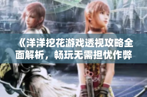 《洋洋挖花游戏透视攻略全面解析，畅玩无需担忧作弊问题》