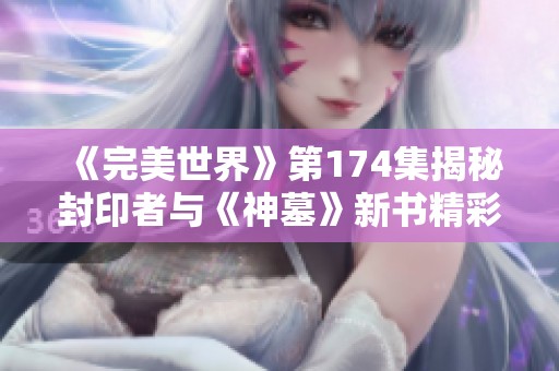 《完美世界》第174集揭秘封印者与《神墓》新书精彩内容探索