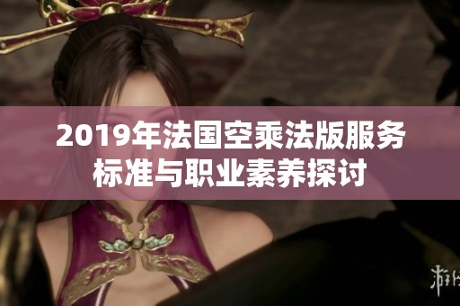 2019年法国空乘法版服务标准与职业素养探讨