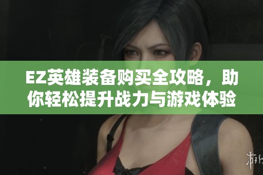 EZ英雄装备购买全攻略，助你轻松提升战力与游戏体验