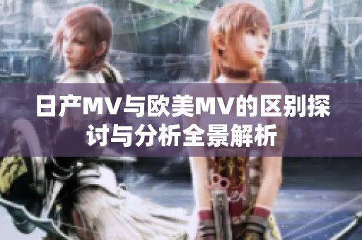 日产MV与欧美MV的区别探讨与分析全景解析