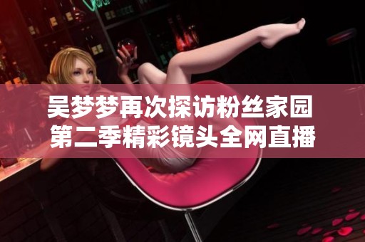 吴梦梦再次探访粉丝家园 第二季精彩镜头全网直播