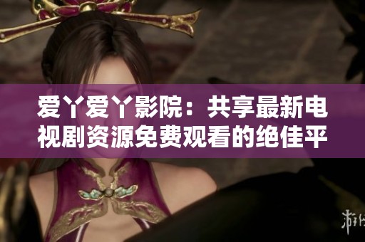 爱丫爱丫影院：共享最新电视剧资源免费观看的绝佳平台