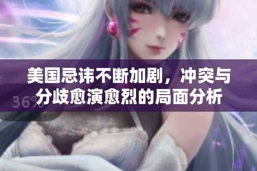 美国忌讳不断加剧，冲突与分歧愈演愈烈的局面分析