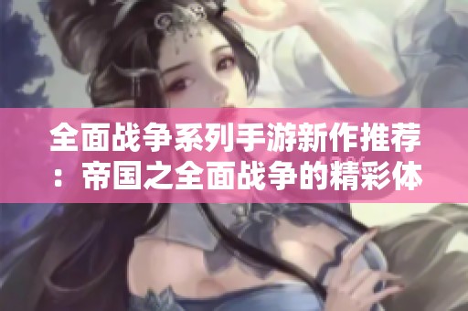 全面战争系列手游新作推荐：帝国之全面战争的精彩体验与玩法解析