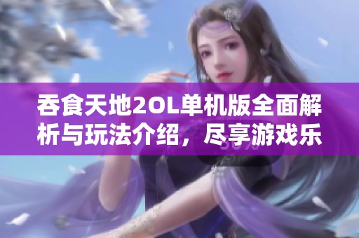 吞食天地2OL单机版全面解析与玩法介绍，尽享游戏乐趣！