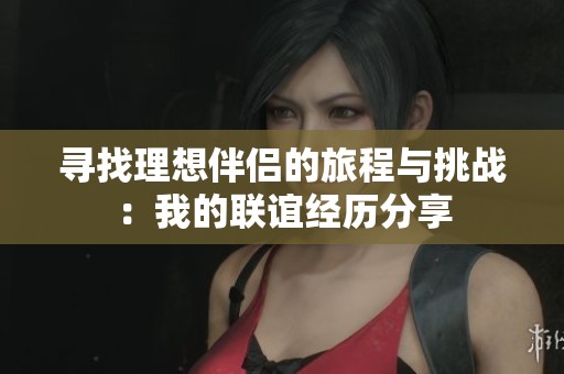 寻找理想伴侣的旅程与挑战：我的联谊经历分享
