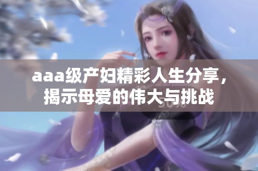 aaa级产妇精彩人生分享，揭示母爱的伟大与挑战