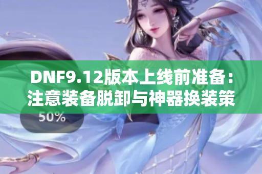 DNF9.12版本上线前准备：注意装备脱卸与神器换装策略