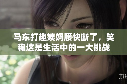 马东打趣姨妈腰快断了，笑称这是生活中的一大挑战